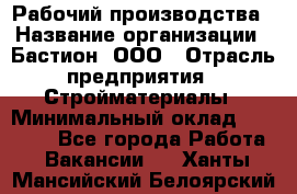 Рабочий производства › Название организации ­ Бастион, ООО › Отрасль предприятия ­ Стройматериалы › Минимальный оклад ­ 20 000 - Все города Работа » Вакансии   . Ханты-Мансийский,Белоярский г.